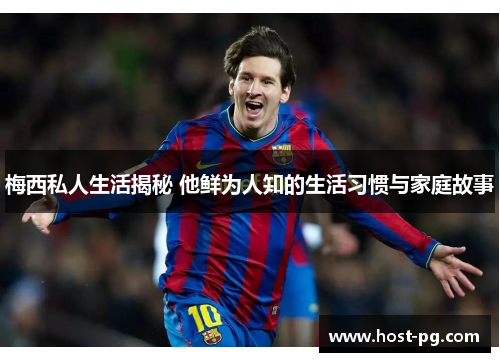 梅西私人生活揭秘 他鲜为人知的生活习惯与家庭故事