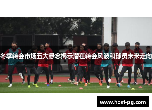 冬季转会市场五大悬念揭示潜在转会风波和球员未来走向
