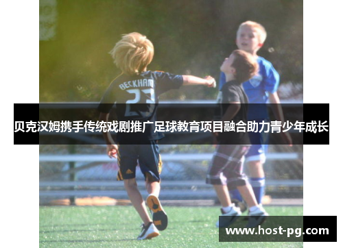 贝克汉姆携手传统戏剧推广足球教育项目融合助力青少年成长