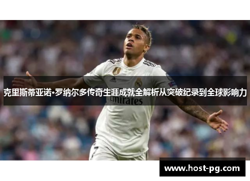克里斯蒂亚诺·罗纳尔多传奇生涯成就全解析从突破纪录到全球影响力