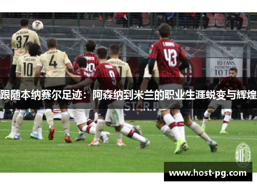 跟随本纳赛尔足迹：阿森纳到米兰的职业生涯蜕变与辉煌