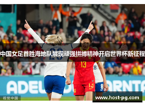 中国女足首胜海地队展现顽强拼搏精神开启世界杯新征程