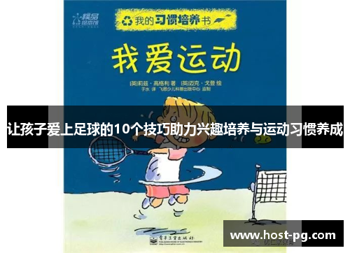 让孩子爱上足球的10个技巧助力兴趣培养与运动习惯养成
