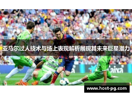 亚马尔过人技术与场上表现解析展现其未来巨星潜力