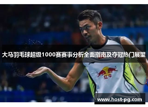 大马羽毛球超级1000赛赛事分析全面指南及夺冠热门展望