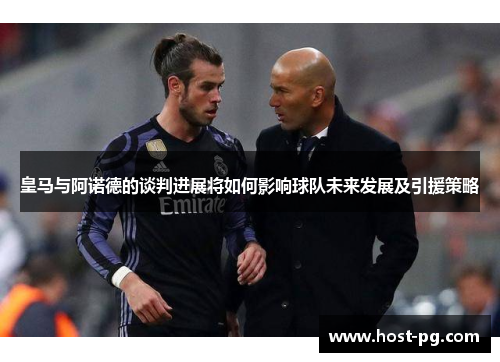 皇马与阿诺德的谈判进展将如何影响球队未来发展及引援策略