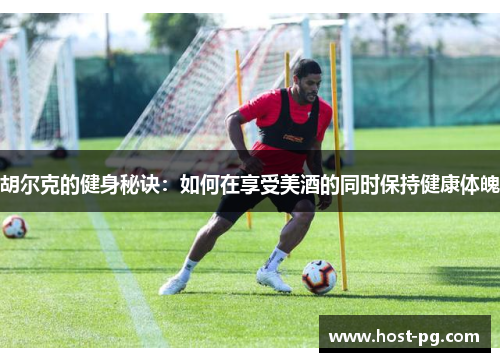 胡尔克的健身秘诀：如何在享受美酒的同时保持健康体魄