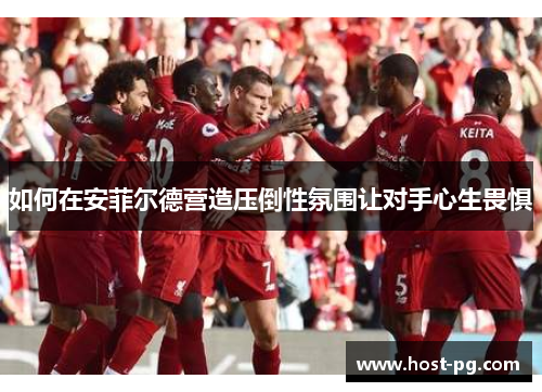 如何在安菲尔德营造压倒性氛围让对手心生畏惧