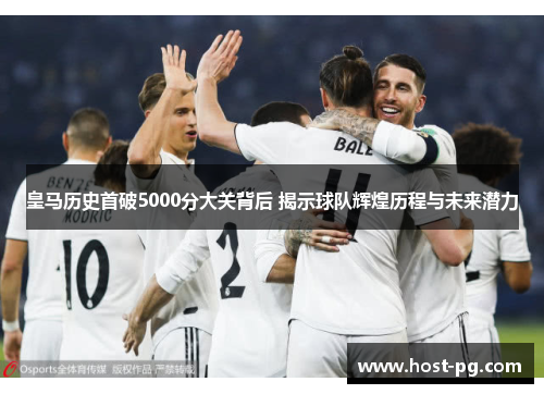 皇马历史首破5000分大关背后 揭示球队辉煌历程与未来潜力
