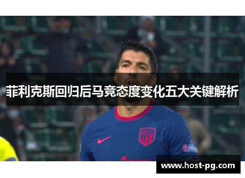 菲利克斯回归后马竞态度变化五大关键解析