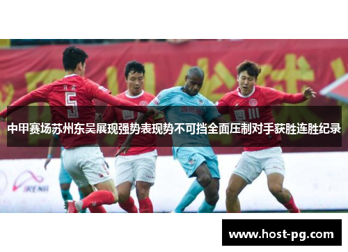 中甲赛场苏州东吴展现强势表现势不可挡全面压制对手获胜连胜纪录