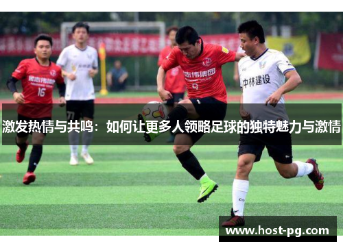激发热情与共鸣:如何让更多人领略足球的独特魅力与激情 激发热情与共鸣:如何让更多人领略足球的独特魅力与激情