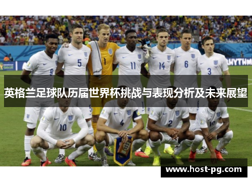 英格兰足球队历届世界杯挑战与表现分析及未来展望 英格兰足球队历届世界杯挑战与表现分析及未来展望
