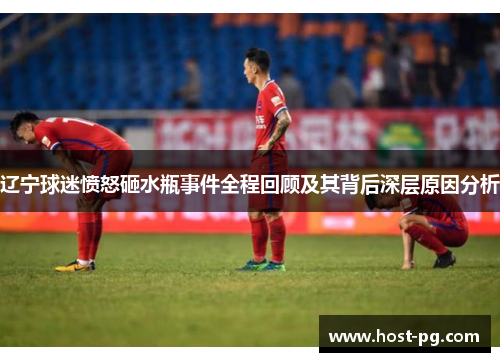 辽宁球迷愤怒砸水瓶事件全程回顾及其背后深层原因分析