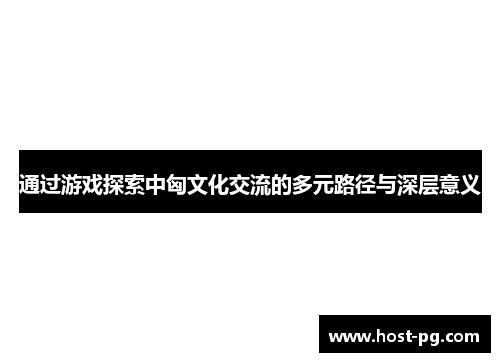 通过游戏探索中匈文化交流的多元路径与深层意义