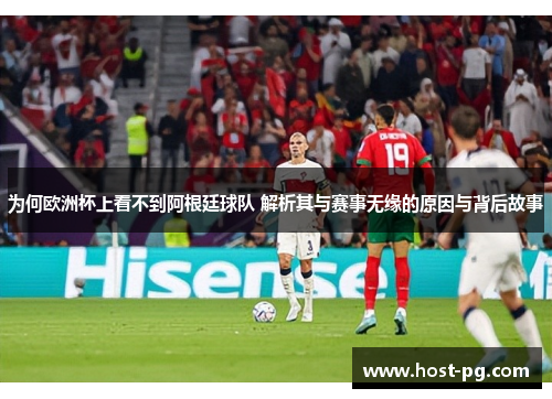 为何欧洲杯上看不到阿根廷球队 解析其与赛事无缘的原因与背后故事
