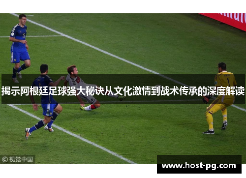 揭示阿根廷足球强大秘诀从文化激情到战术传承的深度解读
