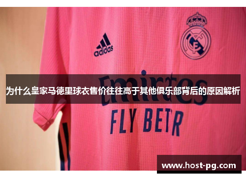 为什么皇家马德里球衣售价往往高于其他俱乐部背后的原因解析 为什么皇家马德里球衣售价往往高于其他俱乐部背后的原因解析