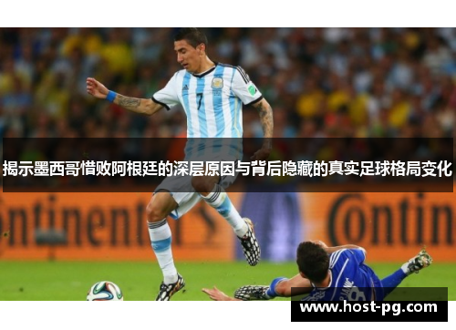揭示墨西哥惜败阿根廷的深层原因与背后隐藏的真实足球格局变化 揭示墨西哥惜败阿根廷的深层原因与背后隐藏的真实足球格局变化