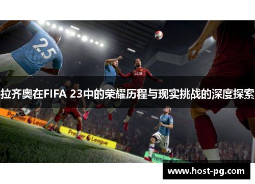 拉齐奥在FIFA 23中的荣耀历程与现实挑战的深度探索 拉齐奥在FIFA 23中的荣耀历程与现实挑战的深度探索