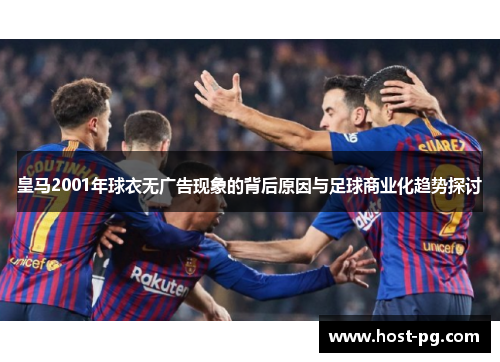 皇马2001年球衣无广告现象的背后原因与足球商业化趋势探讨