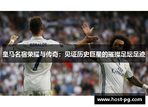 皇马名宿荣耀与传奇：见证历史巨星的璀璨足坛足迹