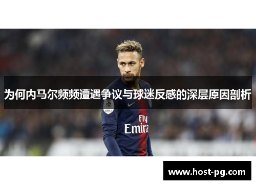 为何内马尔频频遭遇争议与球迷反感的深层原因剖析