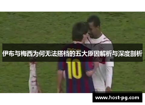 伊布与梅西为何无法搭档的五大原因解析与深度剖析