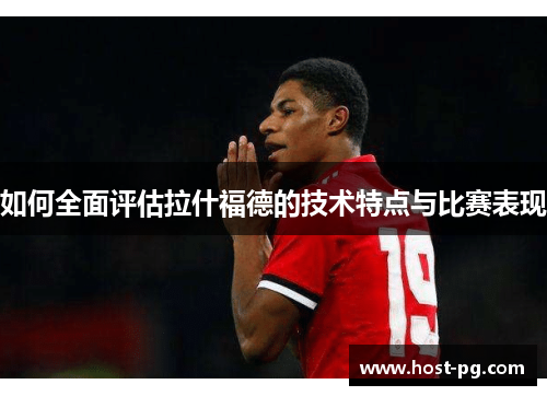 如何全面评估拉什福德的技术特点与比赛表现 如何全面评估拉什福德的技术特点与比赛表现