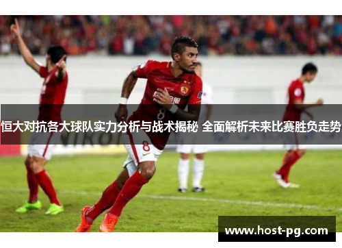 恒大对抗各大球队实力分析与战术揭秘 全面解析未来比赛胜负走势 恒大对抗各大球队实力分析与战术揭秘 全面解析未来比赛胜负走势
