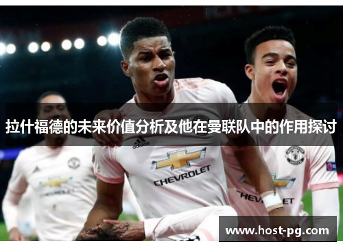 拉什福德的未来价值分析及他在曼联队中的作用探讨