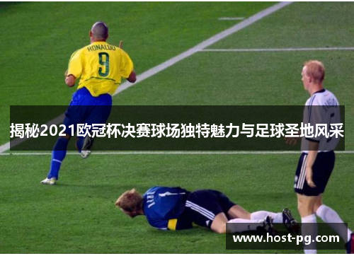揭秘2021欧冠杯决赛球场独特魅力与足球圣地风采