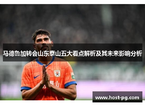 马德鲁加转会山东泰山五大看点解析及其未来影响分析