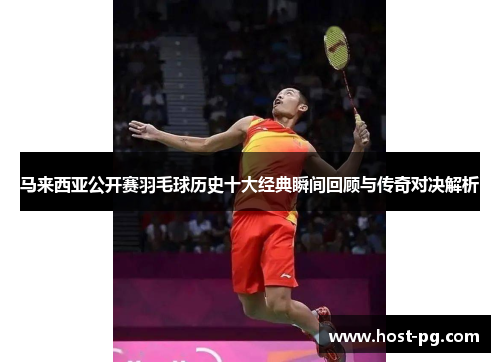 马来西亚公开赛羽毛球历史十大经典瞬间回顾与传奇对决解析
