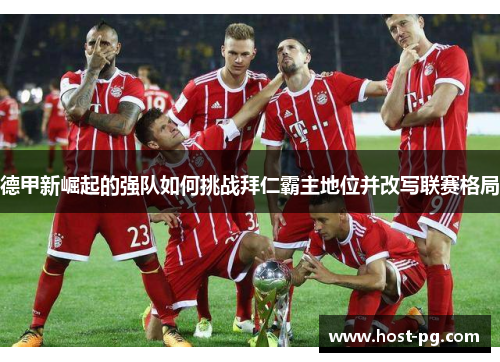 德甲新崛起的强队如何挑战拜仁霸主地位并改写联赛格局 德甲新崛起的强队如何挑战拜仁霸主地位并改写联赛格局