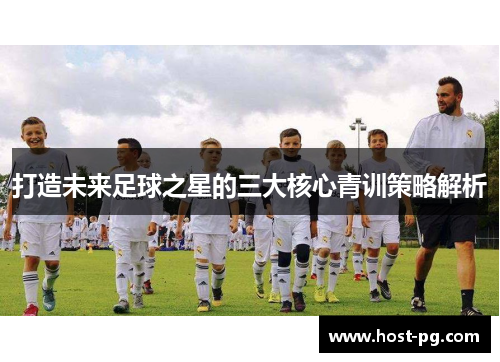 打造未来足球之星的三大核心青训策略解析 打造未来足球之星的三大核心青训策略解析