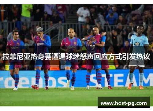 拉菲尼亚热身赛遭遇球迷怒声回应方式引发热议 拉菲尼亚热身赛遭遇球迷怒声回应方式引发热议