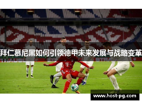 拜仁慕尼黑如何引领德甲未来发展与战略变革 拜仁慕尼黑如何引领德甲未来发展与战略变革