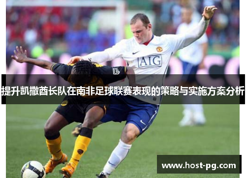 提升凯撒酋长队在南非足球联赛表现的策略与实施方案分析 提升凯撒酋长队在南非足球联赛表现的策略与实施方案分析