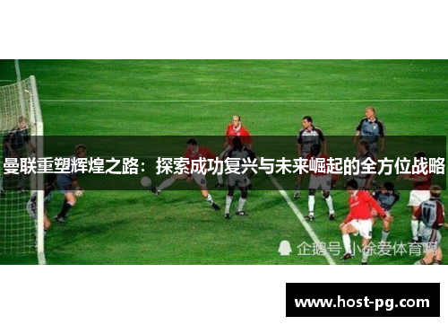 曼联重塑辉煌之路:探索成功复兴与未来崛起的全方位战略 曼联重塑辉煌之路:探索成功复兴与未来崛起的全方位战略