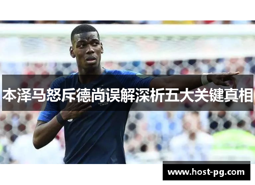 本泽马怒斥德尚误解深析五大关键真相 本泽马怒斥德尚误解深析五大关键真相