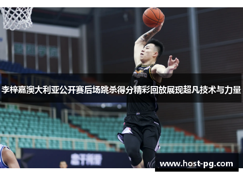 李梓嘉澳大利亚公开赛后场跳杀得分精彩回放展现超凡技术与力量 李梓嘉澳大利亚公开赛后场跳杀得分精彩回放展现超凡技术与力量