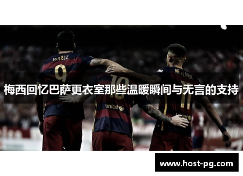 梅西回忆巴萨更衣室那些温暖瞬间与无言的支持 梅西回忆巴萨更衣室那些温暖瞬间与无言的支持