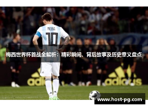 梅西世界杯首战全解析:精彩瞬间、背后故事及历史意义盘点 梅西世界杯首战全解析:精彩瞬间、背后故事及历史意义盘点