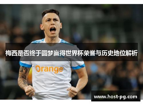 梅西是否终于圆梦赢得世界杯荣誉与历史地位解析 梅西是否终于圆梦赢得世界杯荣誉与历史地位解析