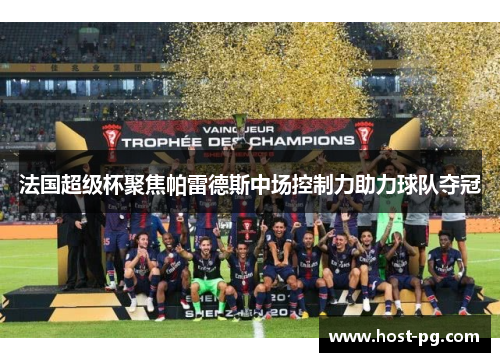 法国超级杯聚焦帕雷德斯中场控制力助力球队夺冠 法国超级杯聚焦帕雷德斯中场控制力助力球队夺冠