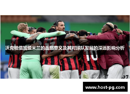 沃克租借加盟米兰的战略意义及其对球队发展的深远影响分析 沃克租借加盟米兰的战略意义及其对球队发展的深远影响分析