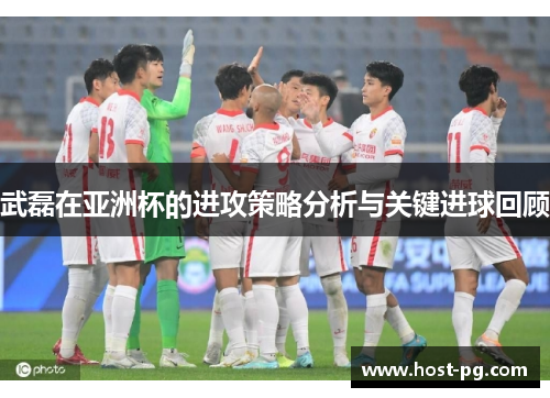 武磊在亚洲杯的进攻策略分析与关键进球回顾 武磊在亚洲杯的进攻策略分析与关键进球回顾