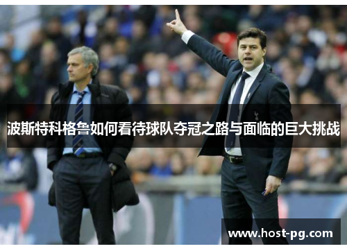 波斯特科格鲁如何看待球队夺冠之路与面临的巨大挑战 波斯特科格鲁如何看待球队夺冠之路与面临的巨大挑战
