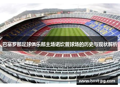 巴塞罗那足球俱乐部主场诺坎普球场的历史与现状解析 巴塞罗那足球俱乐部主场诺坎普球场的历史与现状解析